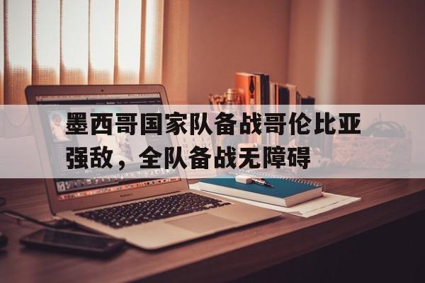 墨西哥国家队备战哥伦比亚强敌，全队备战无障碍的简单介绍