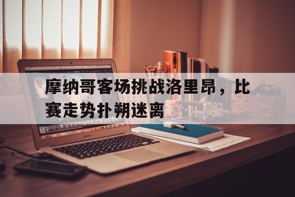 摩纳哥客场挑战洛里昂，比赛走势扑朔迷离的简单介绍