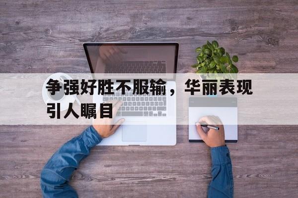 争强好胜不服输，华丽表现引人瞩目