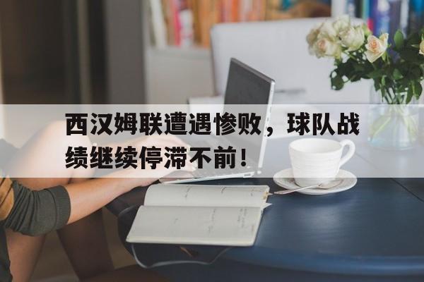 关于西汉姆联遭遇惨败，球队战绩继续停滞不前！的信息