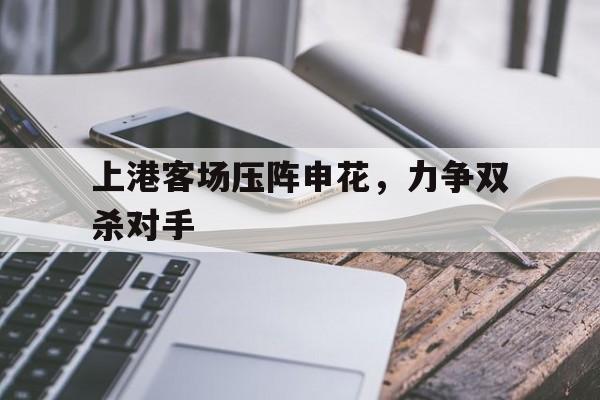 上港客场压阵申花，力争双杀对手