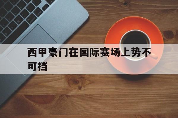 西甲豪门在国际赛场上势不可挡