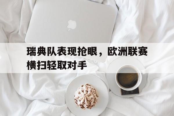 瑞典队表现抢眼，欧洲联赛横扫轻取对手的简单介绍