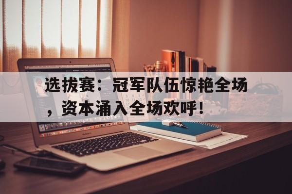 选拔赛：冠军队伍惊艳全场，资本涌入全场欢呼！