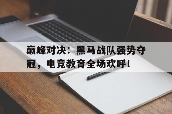巅峰对决：黑马战队强势夺冠，电竞教育全场欢呼！